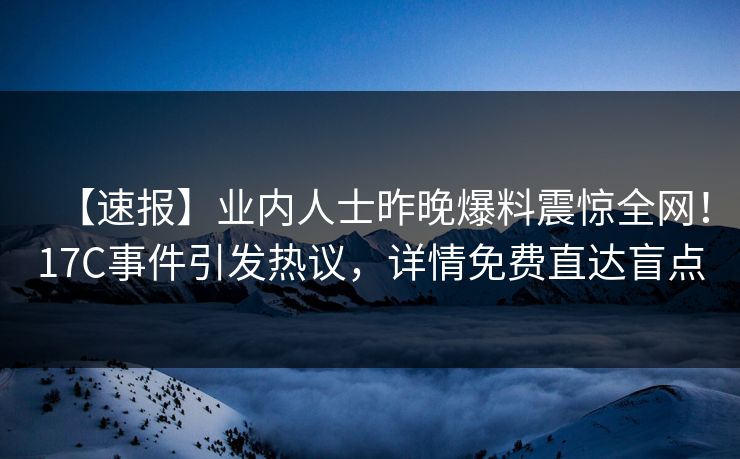 【速报】业内人士昨晚爆料震惊全网！17C事件引发热议，详情免费直达盲点