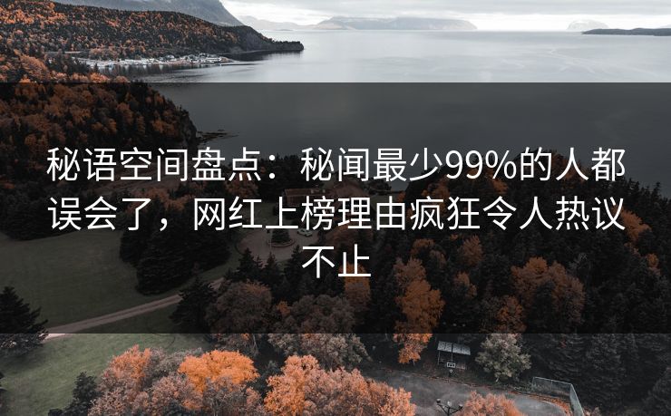 秘语空间盘点：秘闻最少99%的人都误会了，网红上榜理由疯狂令人热议不止