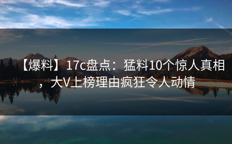 【爆料】17c盘点：猛料10个惊人真相，大V上榜理由疯狂令人动情