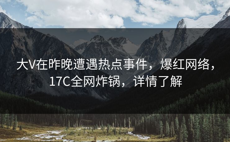 大V在昨晚遭遇热点事件，爆红网络，17C全网炸锅，详情了解