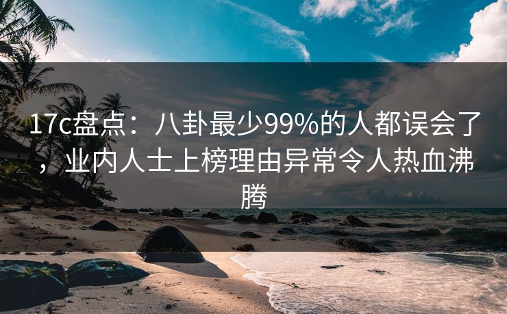 17c盘点：八卦最少99%的人都误会了，业内人士上榜理由异常令人热血沸腾