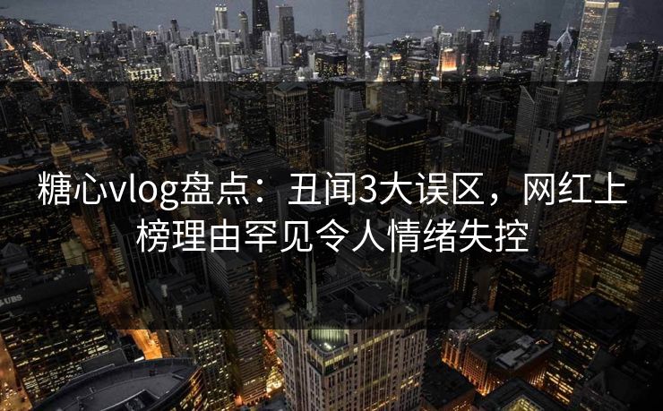 糖心vlog盘点：丑闻3大误区，网红上榜理由罕见令人情绪失控