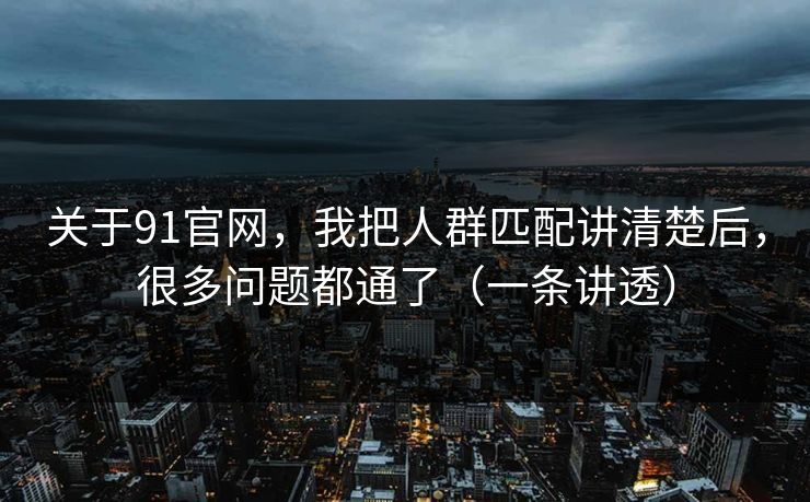 关于91官网，我把人群匹配讲清楚后，很多问题都通了（一条讲透）