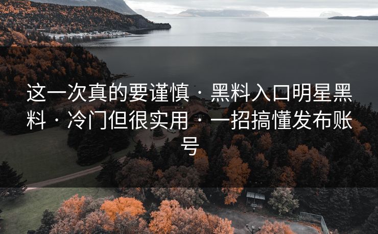 这一次真的要谨慎 · 黑料入口明星黑料 · 冷门但很实用 · 一招搞懂发布账号