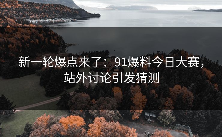 新一轮爆点来了:91爆料今日大赛,站外讨论引发猜测 新一轮爆点来了:91爆料今日大赛,站外讨论引发猜测