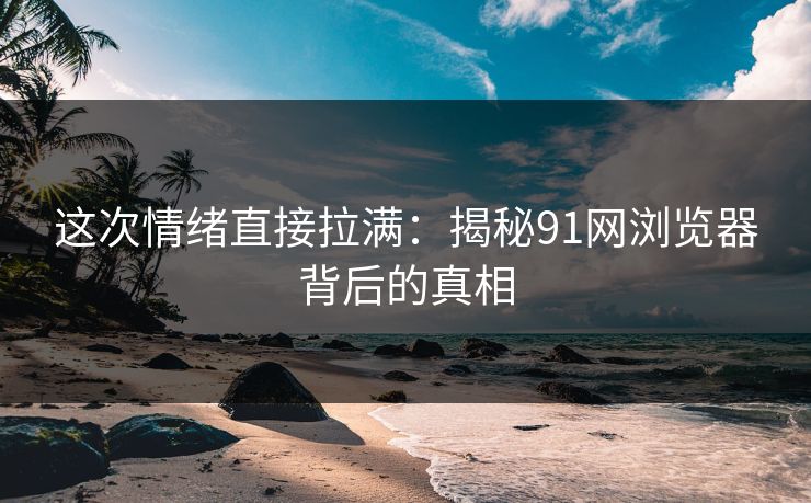 这次情绪直接拉满：揭秘91网浏览器背后的真相
