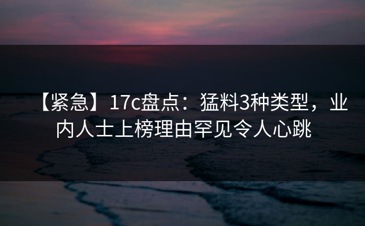 【紧急】17c盘点：猛料3种类型，业内人士上榜理由罕见令人心跳