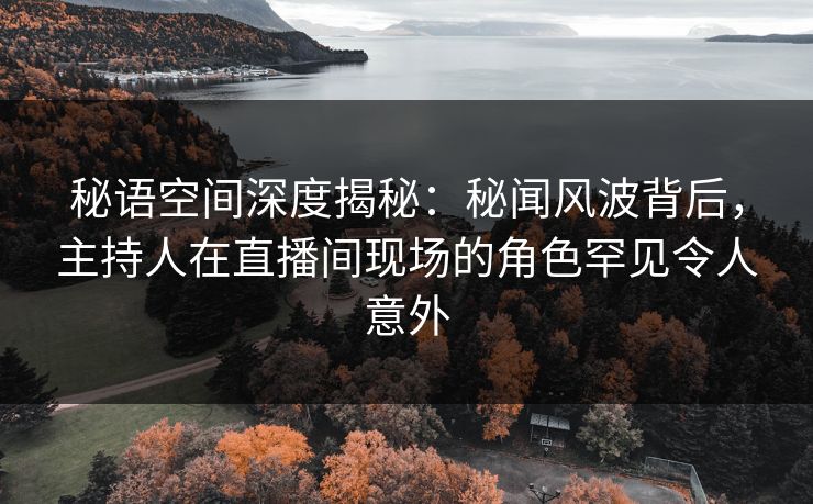 秘语空间深度揭秘:秘闻风波背后,主持人在直播间现场的角色罕见令人意外 秘语空间深度揭秘:秘闻风波背后,主持人在直播间现场的角色罕见令人意外