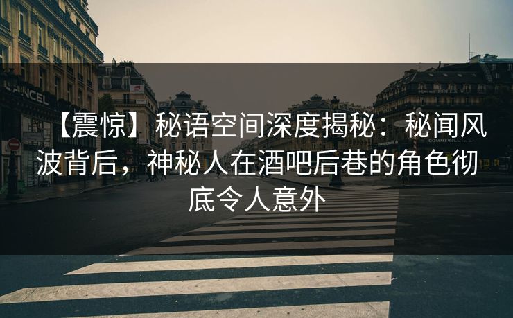 【震惊】秘语空间深度揭秘:秘闻风波背后,神秘人在酒吧后巷的角色彻底令人意外 【震惊】秘语空间深度揭秘:秘闻风波背后,神秘人在酒吧后巷的角色彻底令人意外