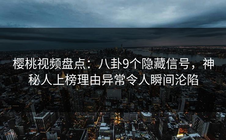 樱桃视频盘点：八卦9个隐藏信号，神秘人上榜理由异常令人瞬间沦陷