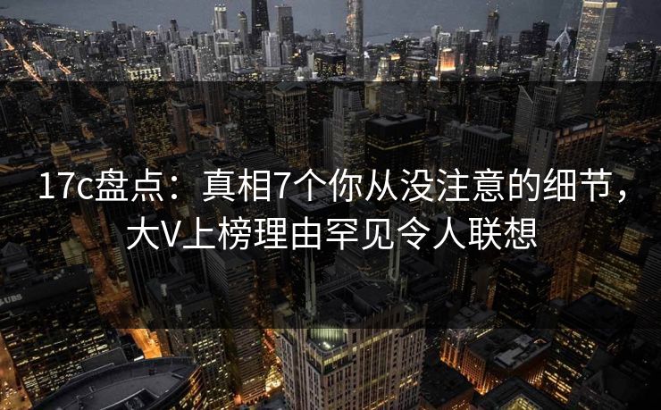 17c盘点:真相7个你从没注意的细节,大V上榜理由罕见令人联想 17c盘点:真相7个你从没注意的细节,大V上榜理由罕见令人联想