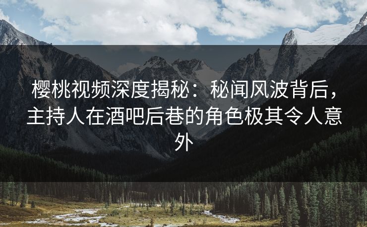 樱桃视频深度揭秘：秘闻风波背后，主持人在酒吧后巷的角色极其令人意外