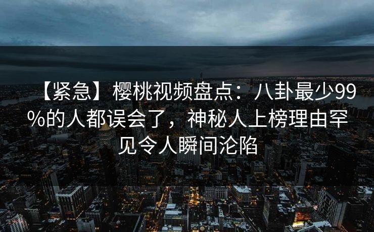 【紧急】樱桃视频盘点：八卦最少99%的人都误会了，神秘人上榜理由罕见令人瞬间沦陷