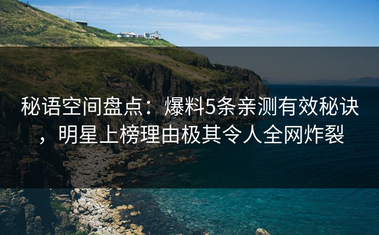 秘语空间盘点：爆料5条亲测有效秘诀，明星上榜理由极其令人全网炸裂