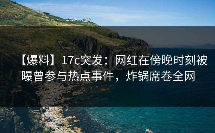 【爆料】17c突发：网红在傍晚时刻被曝曾参与热点事件，炸锅席卷全网