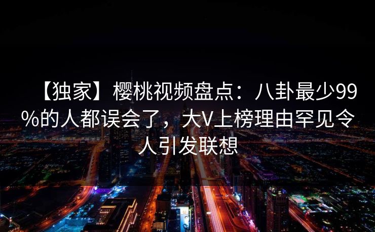 【独家】樱桃视频盘点：八卦最少99%的人都误会了，大V上榜理由罕见令人引发联想