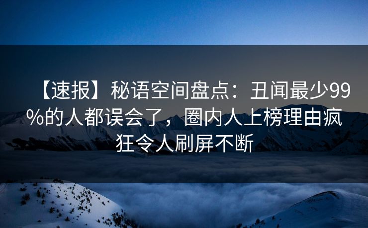 【速报】秘语空间盘点：丑闻最少99%的人都误会了，圈内人上榜理由疯狂令人刷屏不断