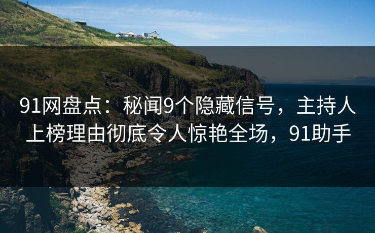 91网盘点：秘闻9个隐藏信号，主持人上榜理由彻底令人惊艳全场，91助手
