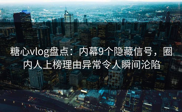 糖心vlog盘点：内幕9个隐藏信号，圈内人上榜理由异常令人瞬间沦陷