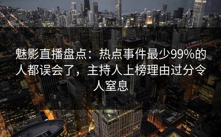 魅影直播盘点：热点事件最少99%的人都误会了，主持人上榜理由过分令人窒息