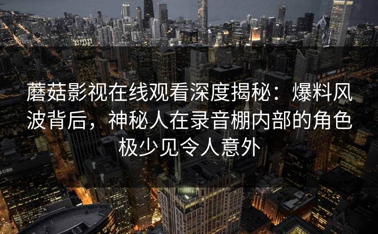 蘑菇影视在线观看深度揭秘：爆料风波背后，神秘人在录音棚内部的角色极少见令人意外