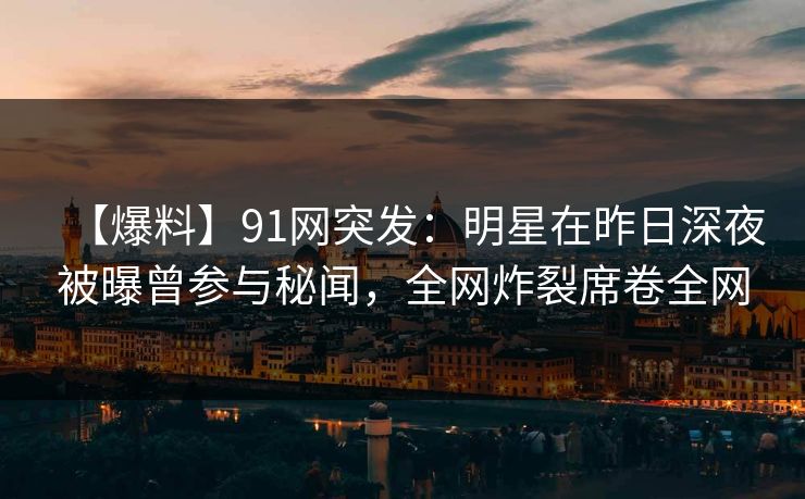 详细阅读:【爆料】91网突发:明星在昨日深夜被曝曾参与秘闻,全网炸裂席卷全网 【爆料】91网突发:明星在昨日深夜被曝曾参与秘闻,全网炸裂席卷全网