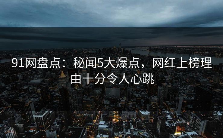 详细阅读:91网盘点:秘闻5大爆点,网红上榜理由十分令人心跳 91网盘点:秘闻5大爆点,网红上榜理由十分令人心跳