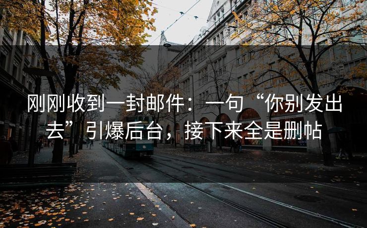 详细阅读:刚刚收到一封邮件:一句“你别发出去”引爆后台,接下来全是删帖 刚刚收到一封邮件:一句“你别发出去”引爆后台,接下来全是删帖