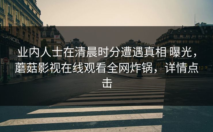 业内人士在清晨时分遭遇真相 曝光,蘑菇影视在线观看全网炸锅,详情点击