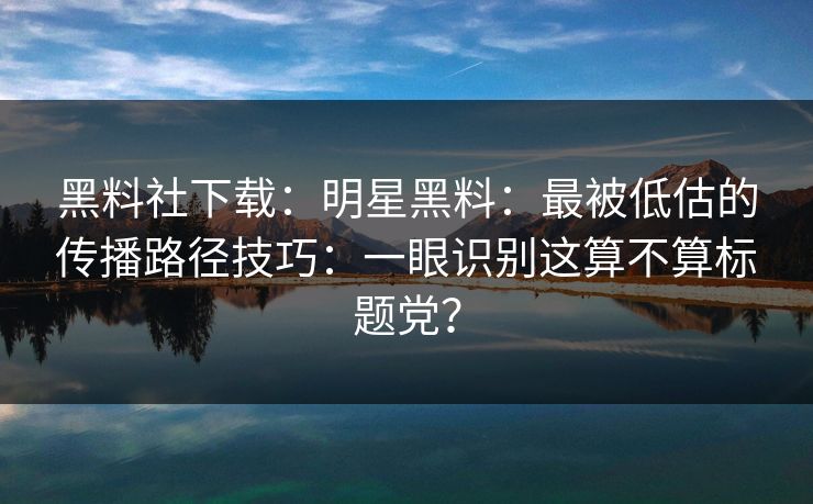 黑料社下载：明星黑料：最被低估的传播路径技巧：一眼识别这算不算标题党？