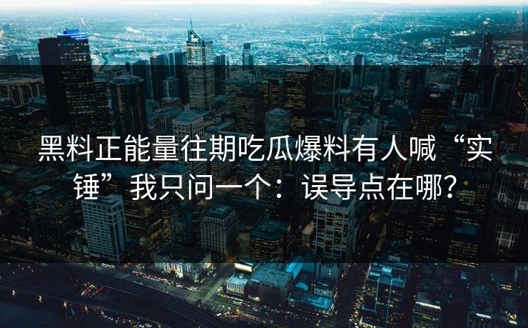 黑料正能量往期吃瓜爆料有人喊“实锤”我只问一个:误导点在哪?